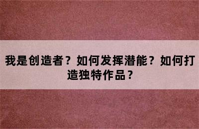 我是创造者？如何发挥潜能？如何打造独特作品？