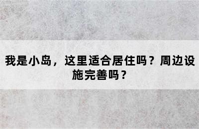 我是小岛，这里适合居住吗？周边设施完善吗？