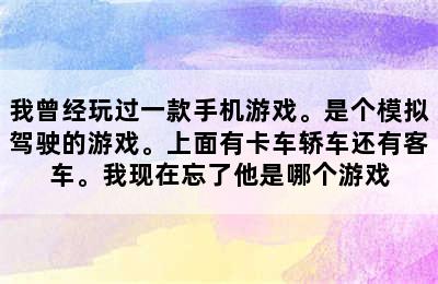 我曾经玩过一款手机游戏。是个模拟驾驶的游戏。上面有卡车轿车还有客车。我现在忘了他是哪个游戏