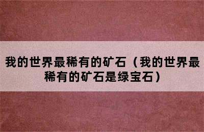 我的世界最稀有的矿石（我的世界最稀有的矿石是绿宝石）