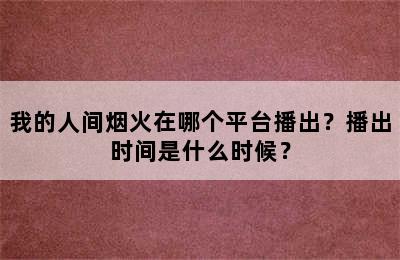 我的人间烟火在哪个平台播出？播出时间是什么时候？