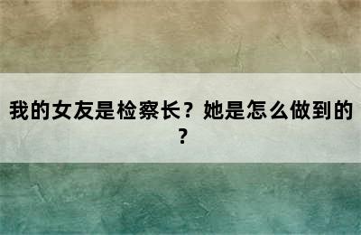 我的女友是检察长？她是怎么做到的？