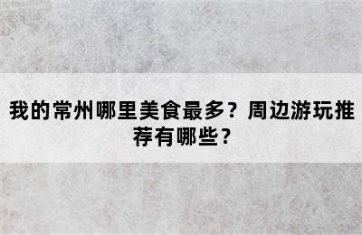 我的常州哪里美食最多？周边游玩推荐有哪些？