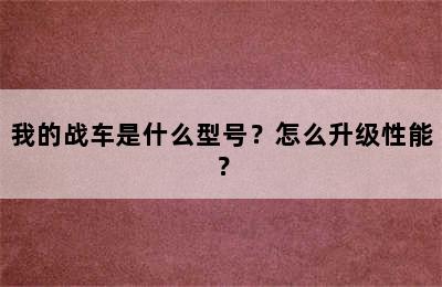 我的战车是什么型号？怎么升级性能？