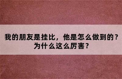 我的朋友是挂比，他是怎么做到的？为什么这么厉害？