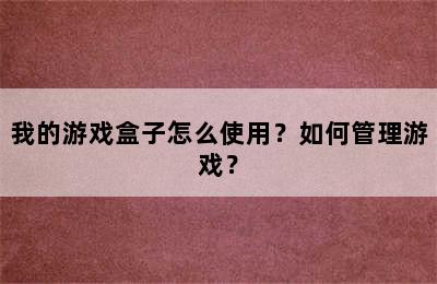 我的游戏盒子怎么使用？如何管理游戏？