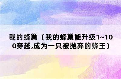 我的蜂巢（我的蜂巢能升级1~100穿越,成为一只被抛弃的蜂王）