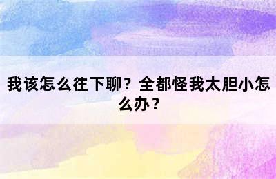 我该怎么往下聊？全都怪我太胆小怎么办？