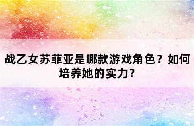 战乙女苏菲亚是哪款游戏角色？如何培养她的实力？