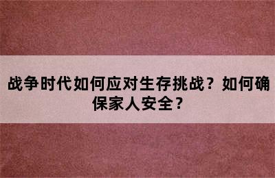 战争时代如何应对生存挑战？如何确保家人安全？