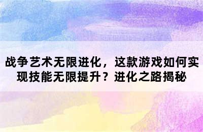 战争艺术无限进化，这款游戏如何实现技能无限提升？进化之路揭秘