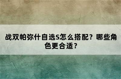 战双帕弥什自选S怎么搭配？哪些角色更合适？