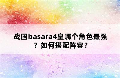 战国basara4皇哪个角色最强？如何搭配阵容？