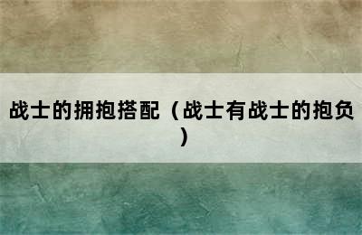 战士的拥抱搭配（战士有战士的抱负）