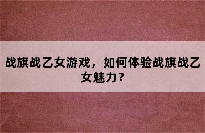 战旗战乙女游戏，如何体验战旗战乙女魅力？