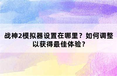 战神2模拟器设置在哪里？如何调整以获得最佳体验？