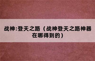 战神:登天之路（战神登天之路神器在哪得到的）