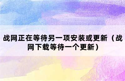 战网正在等待另一项安装或更新（战网下载等待一个更新）