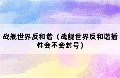 战舰世界反和谐（战舰世界反和谐插件会不会封号）