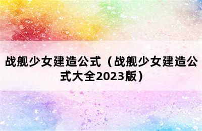 战舰少女建造公式（战舰少女建造公式大全2023版）