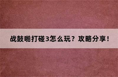 战鼓啪打碰3怎么玩？攻略分享！