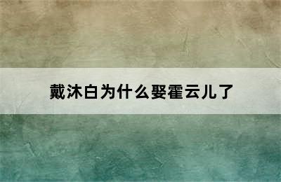 戴沐白为什么娶霍云儿了