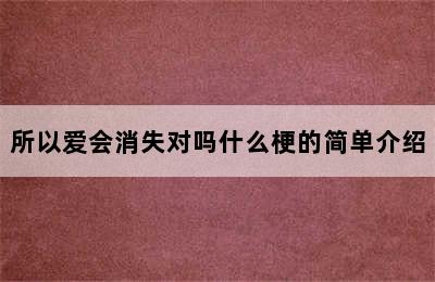 所以爱会消失对吗什么梗的简单介绍