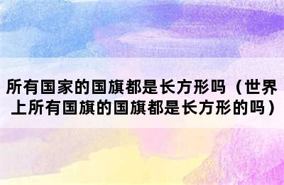 所有国家的国旗都是长方形吗（世界上所有国旗的国旗都是长方形的吗）