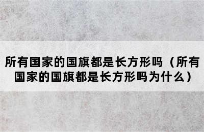 所有国家的国旗都是长方形吗（所有国家的国旗都是长方形吗为什么）