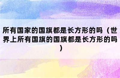 所有国家的国旗都是长方形的吗（世界上所有国旗的国旗都是长方形的吗）