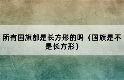 所有国旗都是长方形的吗（国旗是不是长方形）