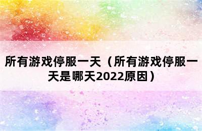 所有游戏停服一天（所有游戏停服一天是哪天2022原因）