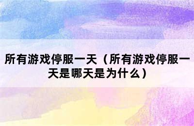 所有游戏停服一天（所有游戏停服一天是哪天是为什么）