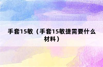 手套15敏（手套15敏捷需要什么材料）