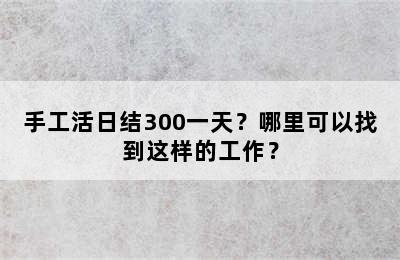 手工活日结300一天？哪里可以找到这样的工作？