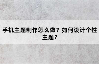 手机主题制作怎么做？如何设计个性主题？