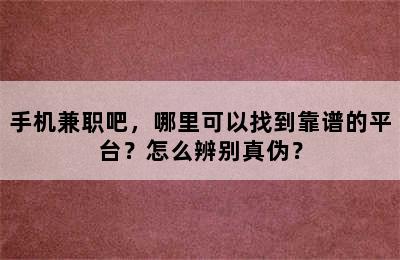 手机兼职吧，哪里可以找到靠谱的平台？怎么辨别真伪？