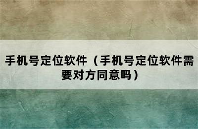 手机号定位软件（手机号定位软件需要对方同意吗）