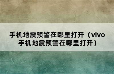 手机地震预警在哪里打开（vivo手机地震预警在哪里打开）