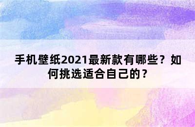 手机壁纸2021最新款有哪些？如何挑选适合自己的？