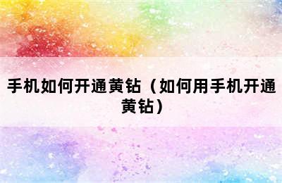 手机如何开通黄钻（如何用手机开通黄钻）