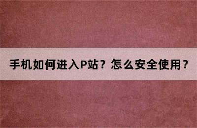 手机如何进入P站？怎么安全使用？