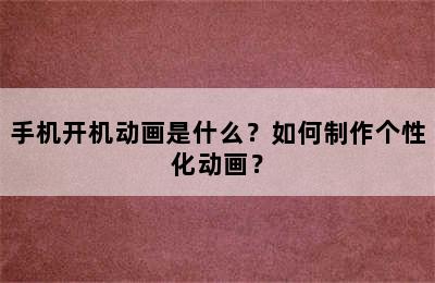 手机开机动画是什么？如何制作个性化动画？