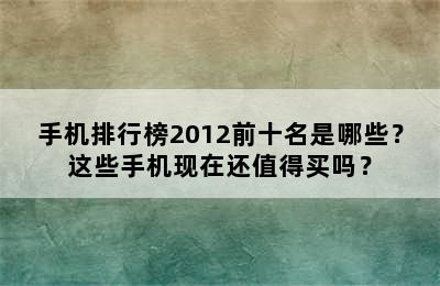 手机排行榜2012前十名是哪些？这些手机现在还值得买吗？