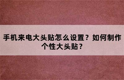 手机来电大头贴怎么设置？如何制作个性大头贴？