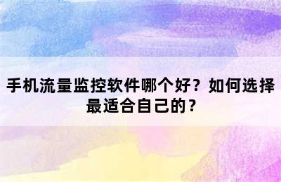 手机流量监控软件哪个好？如何选择最适合自己的？