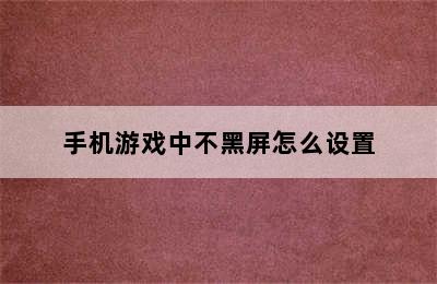 手机游戏中不黑屏怎么设置