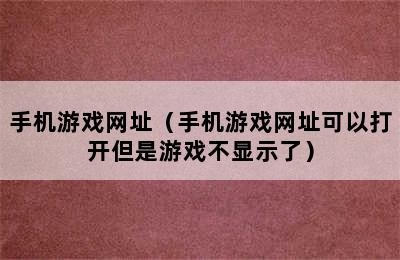 手机游戏网址（手机游戏网址可以打开但是游戏不显示了）