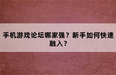 手机游戏论坛哪家强？新手如何快速融入？