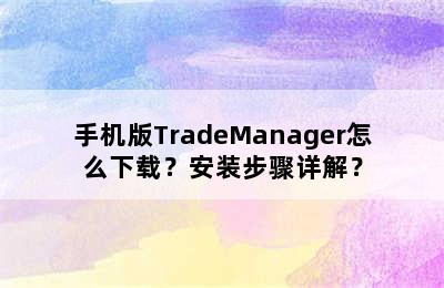 手机版TradeManager怎么下载？安装步骤详解？